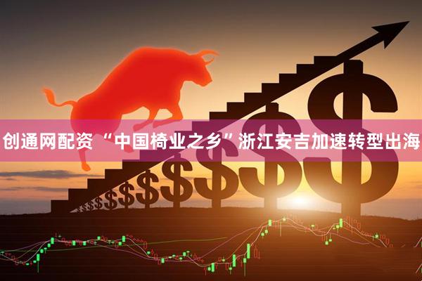 创通网配资 “中国椅业之乡”浙江安吉加速转型出海