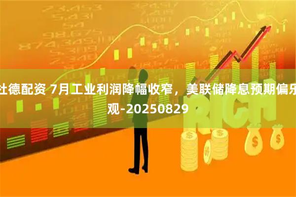 杜德配资 7月工业利润降幅收窄，美联储降息预期偏乐观-20250829
