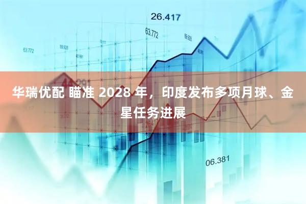 华瑞优配 瞄准 2028 年，印度发布多项月球、金星任务进展