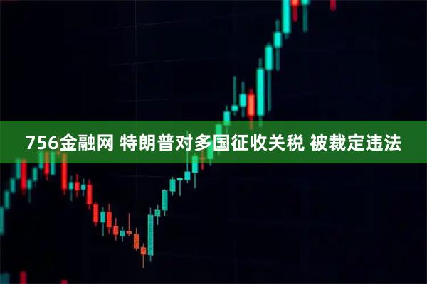 756金融网 特朗普对多国征收关税 被裁定违法