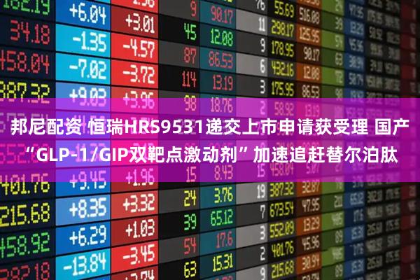 邦尼配资 恒瑞HRS9531递交上市申请获受理 国产“GLP-1/GIP双靶点激动剂”加速追赶替尔泊肽