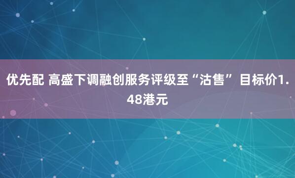 优先配 高盛下调融创服务评级至“沽售” 目标价1.48港元