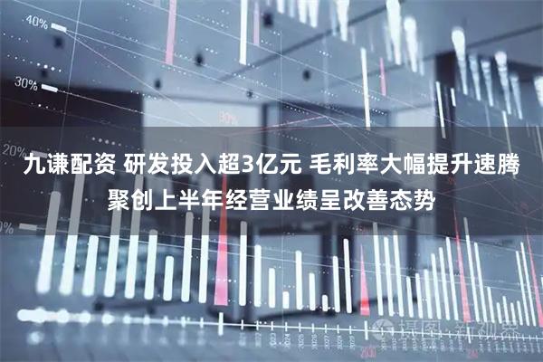 九谦配资 研发投入超3亿元 毛利率大幅提升速腾聚创上半年经营业绩呈改善态势