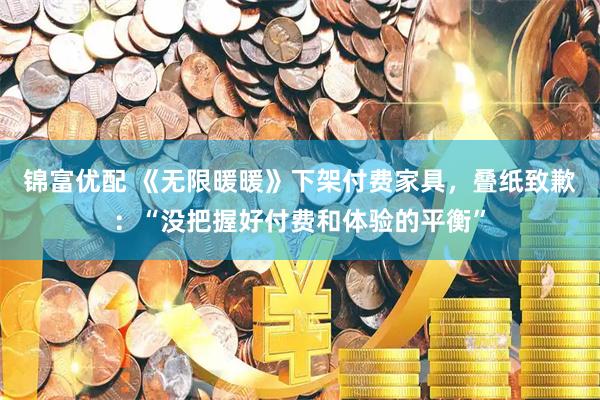 锦富优配 《无限暖暖》下架付费家具，叠纸致歉：“没把握好付费和体验的平衡”
