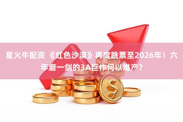 星火牛配资 《红色沙漠》再度跳票至2026年！六年磨一剑的3A巨作何以难产？