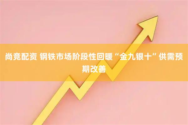 尚竞配资 钢铁市场阶段性回暖“金九银十”供需预期改善