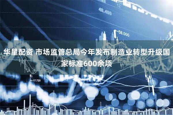 华星配资 市场监管总局今年发布制造业转型升级国家标准600余项