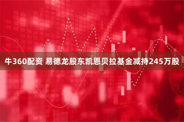 牛360配资 易德龙股东凯恩贝拉基金减持245万股
