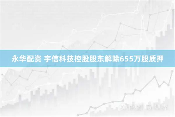 永华配资 宇信科技控股股东解除655万股质押