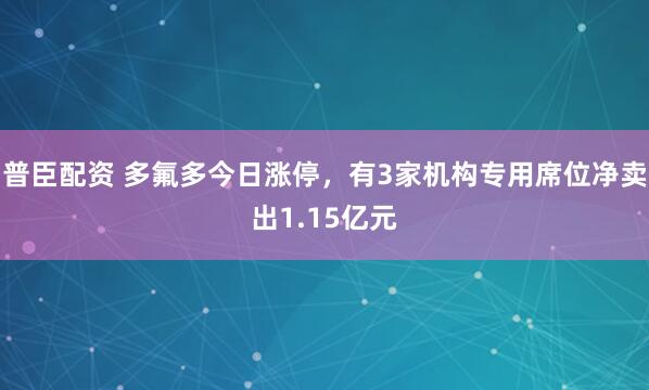 普臣配资 多氟多今日涨停，有3家机构专用席位净卖出1.15亿元