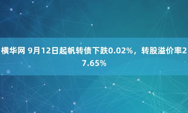 横华网 9月12日起帆转债下跌0.02%,转股溢价率27.65%