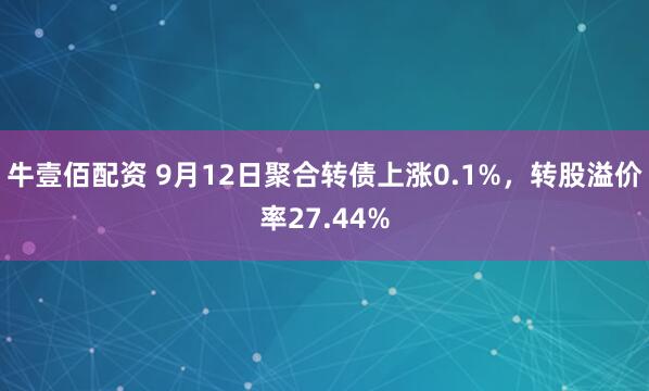 牛壹佰配资 9月12日聚合转债上涨0.1%，转股溢价率27.44%