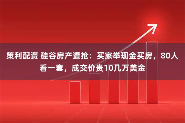 策利配资 硅谷房产遭抢：买家举现金买房，80人看一套，成交价贵10几万美金