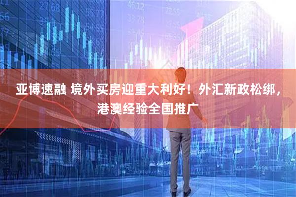亚博速融 境外买房迎重大利好！外汇新政松绑，港澳经验全国推广