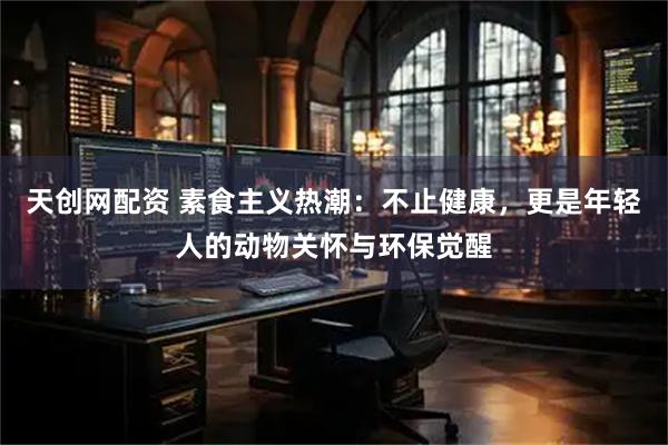 天创网配资 素食主义热潮：不止健康，更是年轻人的动物关怀与环保觉醒