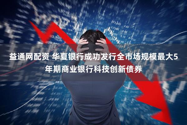 益通网配资 华夏银行成功发行全市场规模最大5年期商业银行科技创新债券