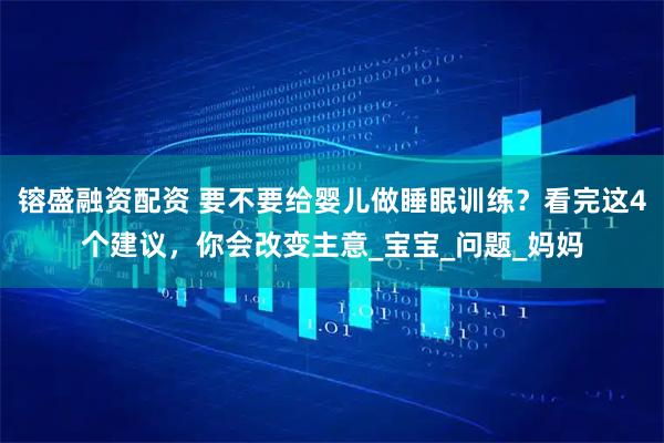 镕盛融资配资 要不要给婴儿做睡眠训练？看完这4个建议，你会改变主意_宝宝_问题_妈妈