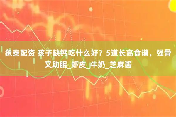 象泰配资 孩子缺钙吃什么好？5道长高食谱，强骨又助眠_虾皮_牛奶_芝麻酱