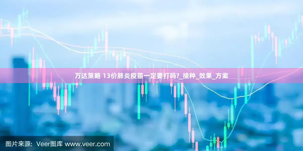 万达策略 13价肺炎疫苗一定要打吗?_接种_效果_方案