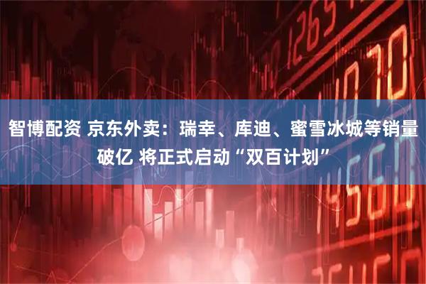 智博配资 京东外卖：瑞幸、库迪、蜜雪冰城等销量破亿 将正式启动“双百计划”