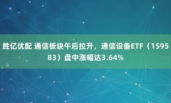 胜亿优配 通信板块午后拉升，通信设备ETF（159583）盘中涨幅达3.64%