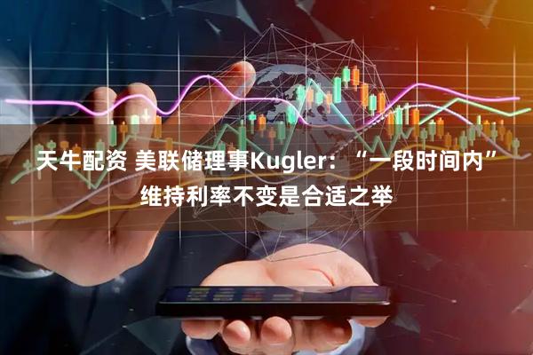 天牛配资 美联储理事Kugler：“一段时间内”维持利率不变是合适之举