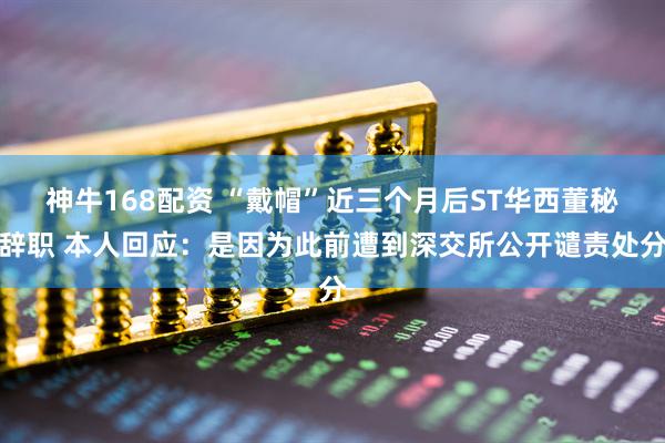 神牛168配资 “戴帽”近三个月后ST华西董秘辞职 本人回应：是因为此前遭到深交所公开谴责处分