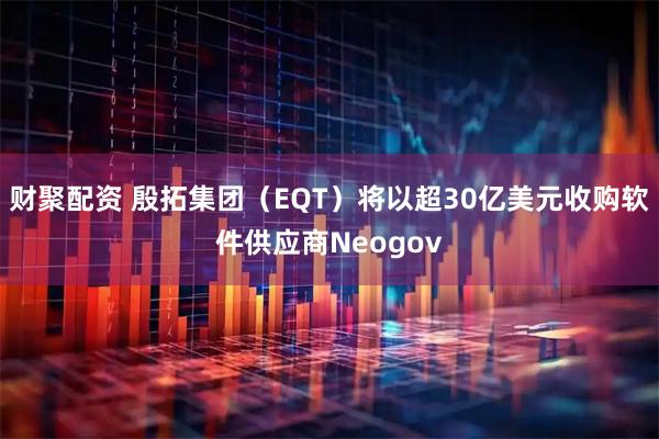 财聚配资 殷拓集团（EQT）将以超30亿美元收购软件供应商Neogov