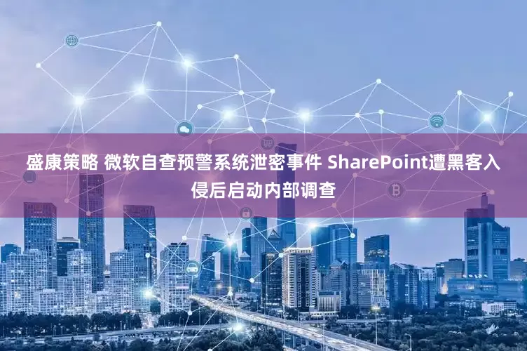 盛康策略 微软自查预警系统泄密事件 SharePoint遭黑客入侵后启动内部调查