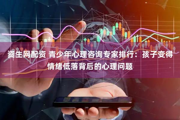 资生网配资 青少年心理咨询专家排行：孩子变得情绪低落背后的心理问题