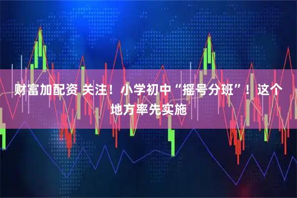 财富加配资 关注！小学初中“摇号分班”！这个地方率先实施