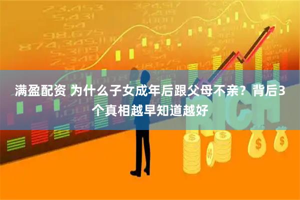 满盈配资 为什么子女成年后跟父母不亲？背后3个真相越早知道越好