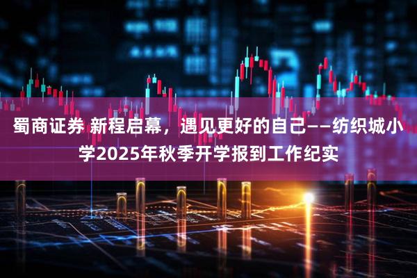 蜀商证券 新程启幕，遇见更好的自己——纺织城小学2025年秋季开学报到工作纪实