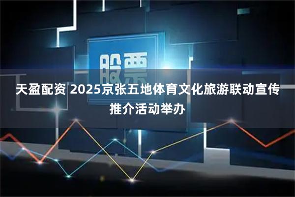 天盈配资 2025京张五地体育文化旅游联动宣传推介活动举办