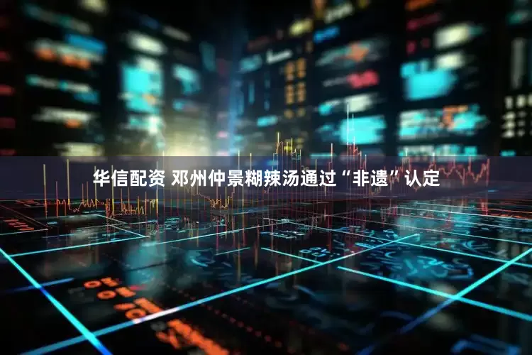 华信配资 邓州仲景糊辣汤通过“非遗”认定