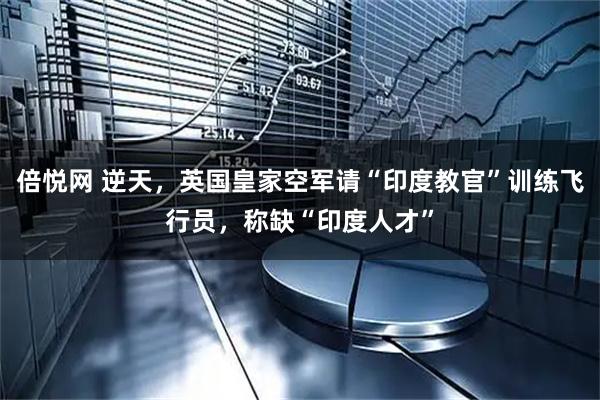 倍悦网 逆天，英国皇家空军请“印度教官”训练飞行员，称缺“印度人才”
