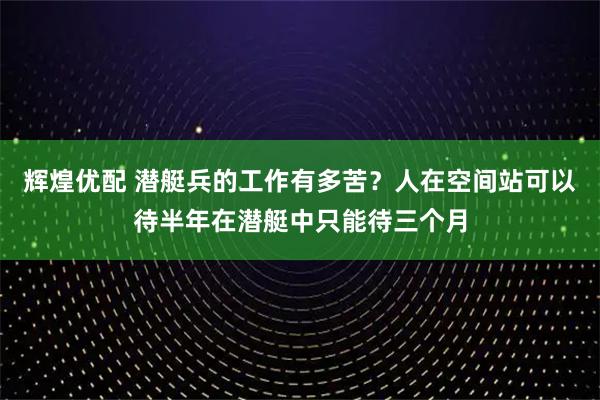辉煌优配 潜艇兵的工作有多苦？人在空间站可以待半年在潜艇中只能待三个月