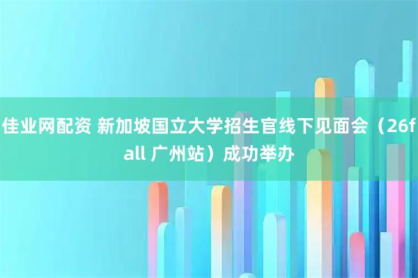 佳业网配资 新加坡国立大学招生官线下见面会（26fall 广州站）成功举办