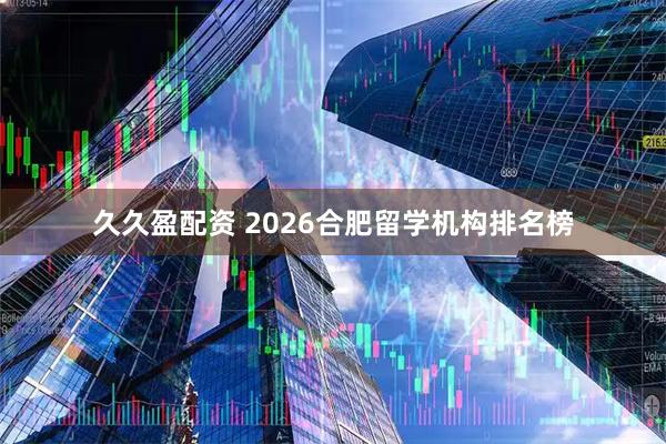 久久盈配资 2026合肥留学机构排名榜