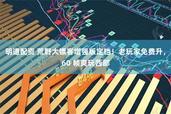 明道配资 荒野大镖客增强版定档！老玩家免费升，60 帧爽玩西部