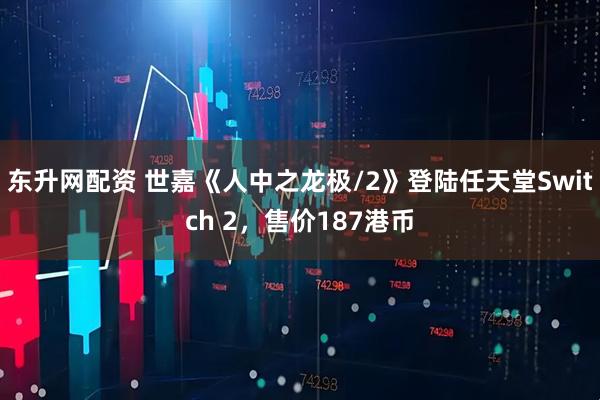 东升网配资 世嘉《人中之龙极/2》登陆任天堂Switch 2，售价187港币