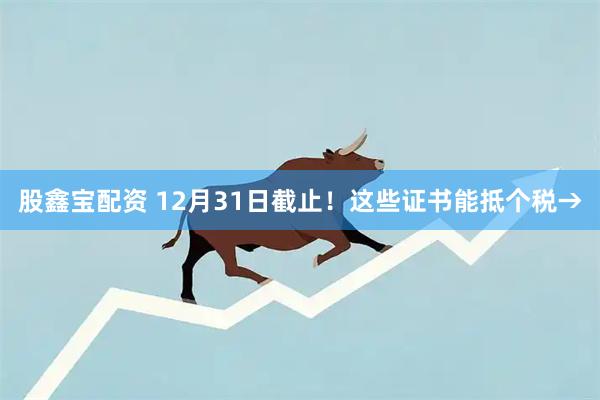 股鑫宝配资 12月31日截止！这些证书能抵个税→