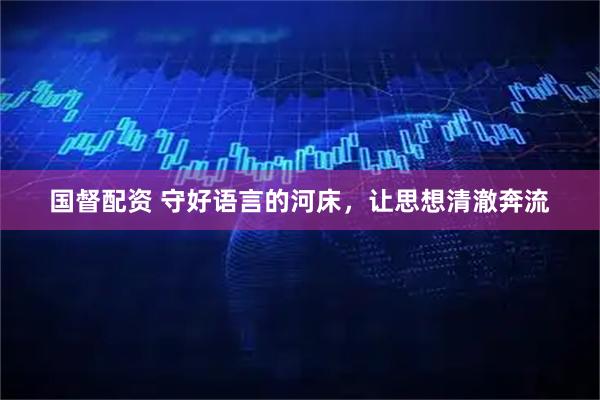 国督配资 守好语言的河床，让思想清澈奔流