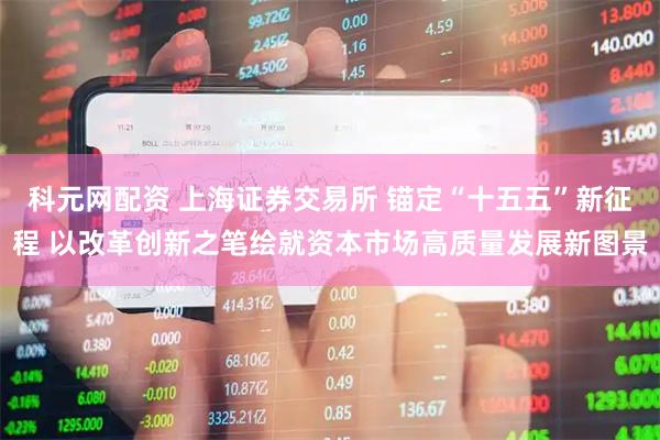 科元网配资 上海证券交易所 锚定“十五五”新征程 以改革创新之笔绘就资本市场高质量发展新图景