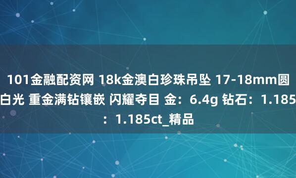 101金融配资网 18k金澳白珍珠吊坠 17-18mm圆润 正宗白光 重金满钻镶嵌 闪耀夺目 金：6.4g 钻石：1.185ct_精品