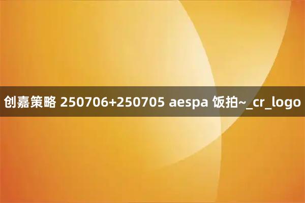 创嘉策略 250706+250705 aespa 饭拍~_cr_logo