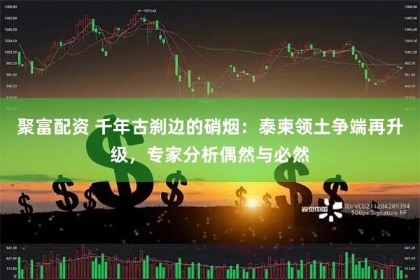 聚富配资 千年古刹边的硝烟：泰柬领土争端再升级，专家分析偶然与必然