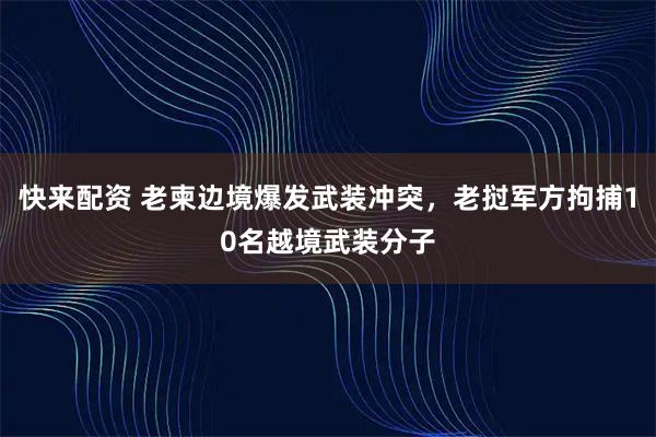 快来配资 老柬边境爆发武装冲突，老挝军方拘捕10名越境武装分子