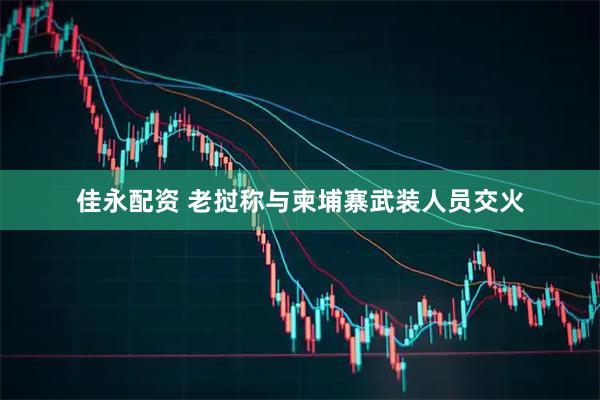 佳永配资 老挝称与柬埔寨武装人员交火