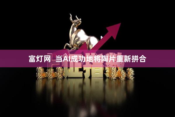 富灯网  当AI成功地将陶片重新拼合